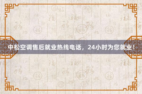 中松空调售后就业热线电话，24小时为您就业！